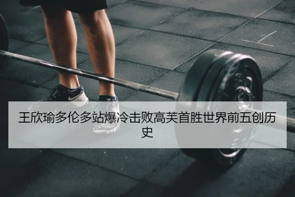 王欣瑜多伦多站爆冷击败高芙首胜世界前五创历史